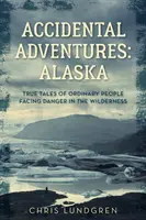 Náhodná dobrodružství: Aljaška: Aljaška: Pravdivé příběhy obyčejných lidí, kteří čelí nebezpečí v divočině - Accidental Adventures: Alaska: True Tales of Ordinary People Facing Danger in the Wilderness
