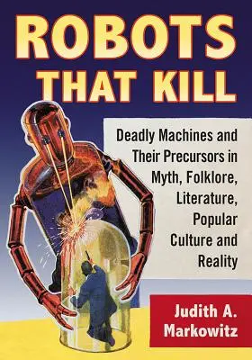Roboti, kteří zabíjejí: Smrtící stroje a jejich předchůdci v mýtech, folklóru, literatuře, populární kultuře a realitě - Robots That Kill: Deadly Machines and Their Precursors in Myth, Folklore, Literature, Popular Culture and Reality