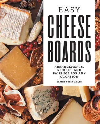 Snadné sýrové desky: Sýry: Aranžmá, recepty a párování pro každou příležitost. - Easy Cheese Boards: Arrangements, Recipes, and Pairings for Any Occasion