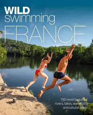 Divoké plavání Francie: 750 nejkrásnějších řek, jezer, vodopádů a přírodních rybníků - Wild Swimming France: 750 Most Beautiful Rivers, Lakes, Waterfalls and Natural Ponds