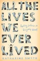 Všechny životy, které jsme kdy žili - Hledání útěchy u Virginie Woolfové - All the Lives We Ever Lived - Seeking Solace in Virginia Woolf