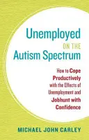 Nezaměstnaní na autistickém spektru: Jak se produktivně vyrovnat s následky nezaměstnanosti a sebevědomě hledat práci - Unemployed on the Autism Spectrum: How to Cope Productively with the Effects of Unemployment and Jobhunt with Confidence