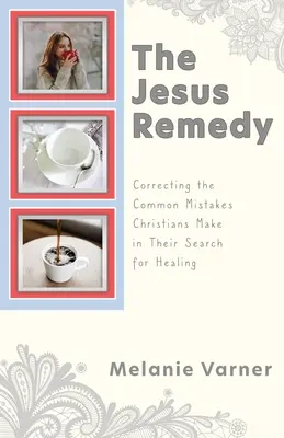 Ježíšův lék: Ježíšova kniha: Jak napravit časté chyby, kterých se křesťané dopouštějí při hledání uzdravení? - The Jesus Remedy: Correcting the Common Mistakes Christians Make in Their Search for Healing