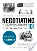 Vyjednávání 101: Základní průvodce uměním vyjednávání: od plánování strategie po nalezení společné řeči - Negotiating 101: From Planning Your Strategy to Finding a Common Ground, an Essential Guide to the Art of Negotiating