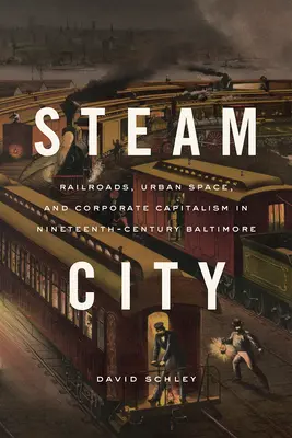 Město páry: Železnice, městský prostor a korporátní kapitalismus v Baltimoru devatenáctého století. - Steam City: Railroads, Urban Space, and Corporate Capitalism in Nineteenth-Century Baltimore