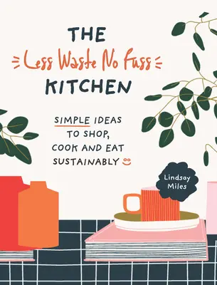 Méně odpadu, žádný rozruch v kuchyni: Jednoduché kroky k udržitelnému nakupování, vaření a stravování - The Less Waste, No Fuss Kitchen: Simple Steps to Shop, Cook and Eat Sustainably