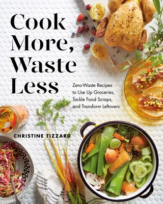 Vařte více, plýtvejte méně: Zbytky jídla, které se dají zužitkovat, zlikvidujte zbytky jídla a proměňte je. - Cook More, Waste Less: Zero-Waste Recipes to Use Up Groceries, Tackle Food Scraps, and Transform Leftovers