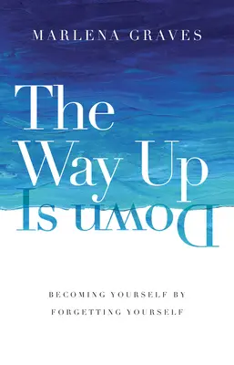 Cesta nahoru je dolů: Stát se sám sebou tím, že na sebe zapomenete - The Way Up Is Down: Becoming Yourself by Forgetting Yourself