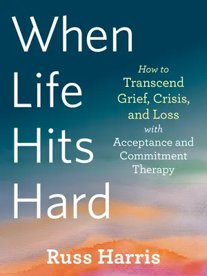 Když život těžce zasáhne: Jak překonat smutek, krizi a ztrátu pomocí terapie přijetím a závazkem - When Life Hits Hard: How to Transcend Grief, Crisis, and Loss with Acceptance and Commitment Therapy
