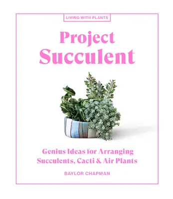 Projekt Succulent: Geniální nápady na uspořádání sukulentů, kaktusů a vzdušných rostlin: Projekt: Geniální nápady na uspořádání sukulentů, kaktusů a vzdušných rostlin - Project Succulent: Genius Ideas for Arranging Succulents, Cacti & Air Plants