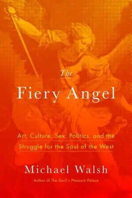 Ohnivý anděl: Umění, kultura, sex, politika a boj o duši Západu: Umění, kultura, sex, politika a boj o duši Západu - The Fiery Angel: Art, Culture, Sex, Politics, and the Struggle for the Soul of the West