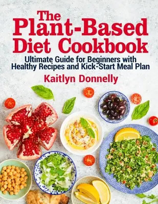 Kuchařka rostlinné stravy: Kuchařka: ultimátní průvodce pro začátečníky se zdravými recepty a startovacím jídelním plánem - The Plant-Based Diet Cookbook: Ultimate Guide for Beginners with Healthy Recipes and Kick-Start Meal Plan