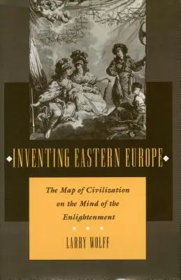 Vynalézání východní Evropy: Mapa civilizace na mysli osvícenců - Inventing Eastern Europe: The Map of Civilization on the Mind of the Enlightenment