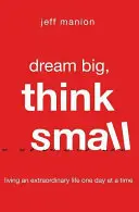 Sněte ve velkém, myslete v malém: Myslete na to, jak žít výjimečný život: žijte výjimečný život den po dni - Dream Big, Think Small: Living an Extraordinary Life One Day at a Time