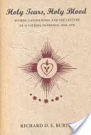 Svaté slzy, svatá krev: Ženy, katolicismus a kultura utrpení ve Francii v letech 1840-1970. - Holy Tears, Holy Blood: Women, Catholicism, and the Culture of Suffering in France, 1840-1970