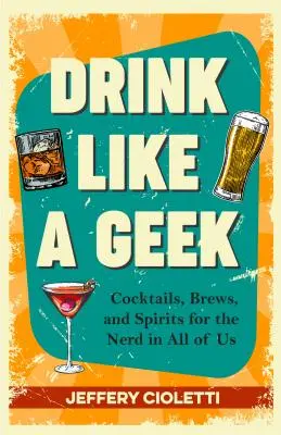 Pijte jako geek: Koktejly, pivo a lihoviny pro šprty v každém z nás (Kuchařka pro šprty, nápad na 21. narozeniny, kniha koktejlů pro šprty a spol. - Drink Like a Geek: Cocktails, Brews, and Spirits for the Nerd in All of Us (Geek Cookbook, 21st Birthday Idea, Nerd Cocktail Book, and Co
