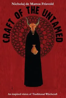 Řemeslo nezkrotných: Inspirovaná vize tradičního čarodějnictví - Craft of the Untamed: An Inspired Vision of Traditional Witchcraft
