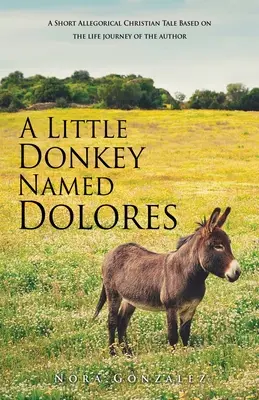 Oslík jménem Dolores: Dolores: Oslík Dolores: Krátký alegorický křesťanský příběh na motivy životní cesty autora - A Little Donkey Named Dolores: A Short Allegorical Christian Tale Based on the life journey of the author