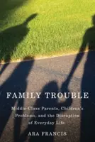 Rodinné problémy: Rodiče ze střední třídy, problémy dětí a rozvrat každodenního života - Family Trouble: Middle-Class Parents, Children's Problems, and the Disruption of Everyday Life
