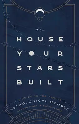 Dům, který postavily vaše hvězdy: Průvodce dvanácti astrologickými domy a vaším místem ve vesmíru: Jaké domy postavily vaše hvězdy? - The House Your Stars Built: A Guide to the Twelve Astrological Houses and Your Place in the Universe