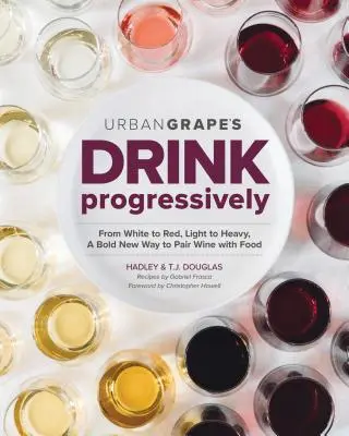 Pijte progresivně: Od bílého k červenému, od lehkého k plnému, odvážný nový způsob párování vína s jídlem - Drink Progressively: From White to Red, Light- To Full-Bodied, a Bold New Way to Pair Wine with Food