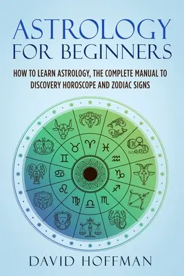 Astrologie pro začátečníky: Jak se naučit astrologii, kompletní příručka k objevování horoskopu a znamení zvěrokruhu. - Astrology for Beginners: How to Learn Astrology, the Complete Manual to Discovery Horoscope and Zodiac Signs