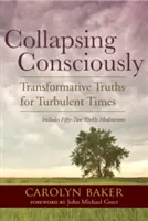 Vědomé zhroucení: Transformativní pravdy pro bouřlivé časy: Znovuzrozené vědomí: transformační pravdy pro bouřlivé časy - Collapsing Consciously: Transformative Truths for Turbulent Times