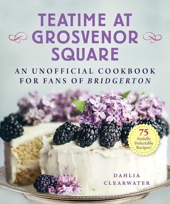 Teatime at Grosvenor Square: Vydejte neoficiální kuchařku pro fanoušky Bridgertonu - 75 hříšně chutných receptů. - Teatime at Grosvenor Square: An Unofficial Cookbook for Fans of Bridgerton--75 Sinfully Delectable Recipes