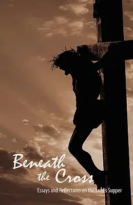 Pod křížem: Eseje a úvahy o Večeři Páně: Pod křížem. - Beneath the Cross: Essays and Reflections on the Lord's Supper