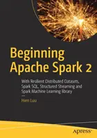 Začínáme s Apache Spark 2: S odolnými distribuovanými datovými sadami, Spark Sql, strukturovaným streamováním a knihovnou Spark Machine Learning Library - Beginning Apache Spark 2: With Resilient Distributed Datasets, Spark Sql, Structured Streaming and Spark Machine Learning Library