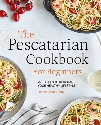 Pescatariánská kuchařka pro začátečníky: Kuchařka pro kuchaře: 75 receptů, které nastartují váš zdravý životní styl - The Pescatarian Cookbook for Beginners: 75 Recipes to Kickstart Your Healthy Lifestyle