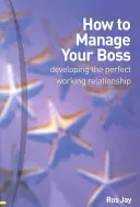 Jak řídit svého šéfa - rozvoj dokonalého pracovního vztahu - How to Manage Your Boss - developing the perfect working relationship