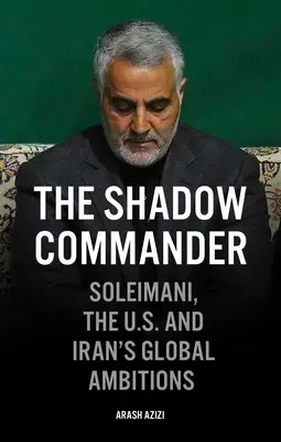 Stínový velitel: Soleimani, USA a íránské globální ambice. - The Shadow Commander: Soleimani, the Us, and Iran's Global Ambitions