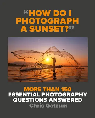 Jak vyfotografovat západ slunce?: Odpovědi na více než 150 základních otázek týkajících se fotografie - How Do I Photograph a Sunset?: More Than 150 Essential Photography Questions Answered