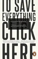 Chcete-li zachránit všechno, klikněte sem - Technologie, řešitelství a touha řešit problémy, které neexistují - To Save Everything, Click Here - Technology, Solutionism, and the Urge to Fix Problems that Don't Exist