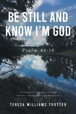Buď v klidu a věz, že jsem Bůh: Žalm 46,10: Cesta pečovatelky skrze Alzheimerovu chorobu a demenci rodičů. - Be Still and Know I'm God: Psalm 46:10: A Caregiver's Journey Through Parents' Alzheimer's and Dementia