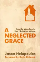 Opomíjená milost: Rodinná bohoslužba v křesťanském domově - A Neglected Grace: Family Worship in the Christian Home