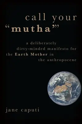 Zavolejte si svého „Mutha“: Záměrně špinavý manifest pro matku Zemi v antropocénu - Call Your 'Mutha'': A Deliberately Dirty-Minded Manifesto for the Earth Mother in the Anthropocene