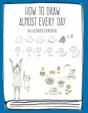 Jak kreslit téměř každý den: Ilustrovaná příručka - How to Draw Almost Every Day: An Illustrated Sourcebook