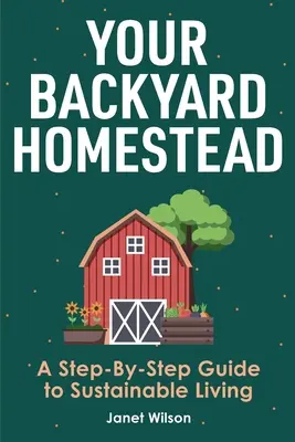 Váš statek na dvorku: Průvodce krok za krokem k udržitelnému životu na venkově: Návod, jak se naučit hospodařit na statku. - Your Backyard Homestead: A Step-By-Step Guide to Sustainable Living