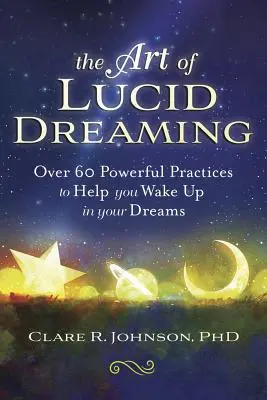 Umění lucidního snění: Více než 60 účinných praktik, které vám pomohou probudit se ve snech. - The Art of Lucid Dreaming: Over 60 Powerful Practices to Help You Wake Up in Your Dreams