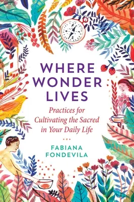Kde žije zázrak: Jak kultivovat posvátno v každodenním životě? - Where Wonder Lives: Practices for Cultivating the Sacred in Your Daily Life