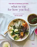 Co jíst, abyste se cítili dobře: Nová ájurvédská kuchyně - 100 sezónních receptů - What to Eat for How You Feel: The New Ayurvedic Kitchen - 100 Seasonal Recipes