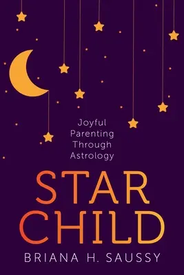 Hvězdné dítě: Hvězdné dítě: radostné rodičovství prostřednictvím astrologie - Star Child: Joyful Parenting Through Astrology