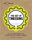The Art of Tinkering: Setkání s více než 150 tvůrci, kteří pracují na pomezí umění, vědy a techniky - The Art of Tinkering: Meet 150+ Makers Working at the Intersection of Art, Science & Technology