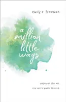 Milion malých způsobů: Odhalte umění, pro které jste byli stvořeni. - A Million Little Ways: Uncover the Art You Were Made to Live