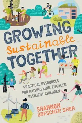Growing Sustainable Together (Rosteme spolu udržitelně): Vychovávejte laskavé, angažované a odolné děti: Praktické zdroje pro výchovu laskavých, angažovaných a odolných dětí - Growing Sustainable Together: Practical Resources for Raising Kind, Engaged, Resilient Children