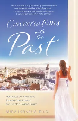 Rozhovory s minulostí: Jak se zbavit minulosti, nově definovat svou přítomnost a vytvořit pozitivní budoucnost - Conversations with the Past: How to Let Go of the Past, Redefine Your Present, and Create a Positive Future
