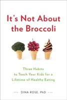 Není to o brokolici: Tři návyky, které naučíte své děti, aby se celý život zdravě stravovaly - It's Not about the Broccoli: Three Habits to Teach Your Kids for a Lifetime of Healthy Eating