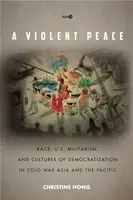 Násilný mír: a kultury demokratizace v Asii a Tichomoří v době studené války. - A Violent Peace: Race, U.S. Militarism, and Cultures of Democratization in Cold War Asia and the Pacific